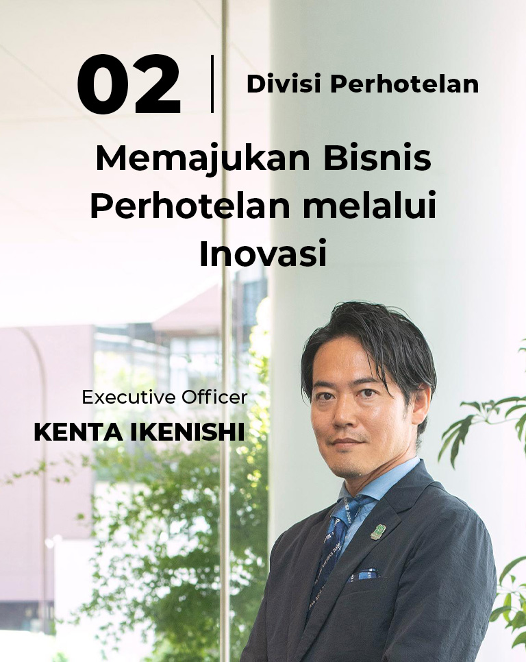 02 Divisi Perhotelan Memajukan Bisnis Perhotelan Melalui Inovasi Executive Officer Kenta Ikenishi